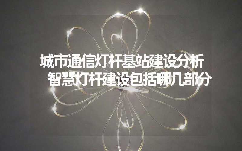 城市通信灯杆基站建设分析 智慧灯杆建设包括哪几部分